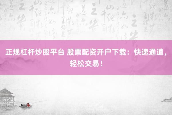 正规杠杆炒股平台 股票配资开户下载:快速通道,轻松交易!