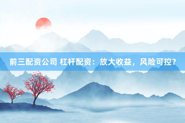 前三配资公司 杠杆配资:放大收益,风险可控?