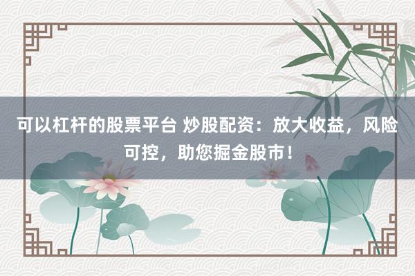 可以杠杆的股票平台 炒股配资:放大收益,风险可控,助您掘金股市!