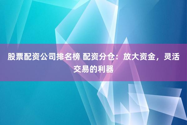 股票配资公司排名榜 配资分仓:放大资金,灵活交易的利器