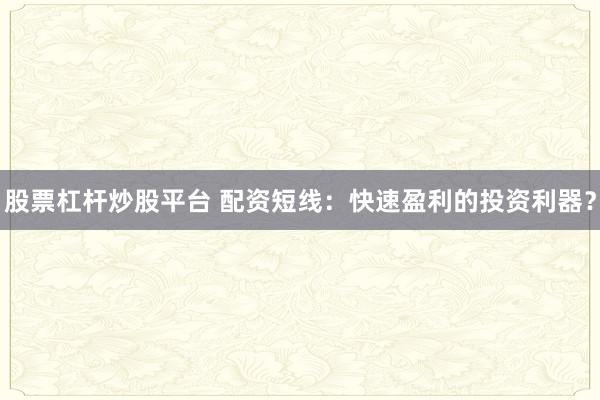 股票杠杆炒股平台 配资短线:快速盈利的投资利器?