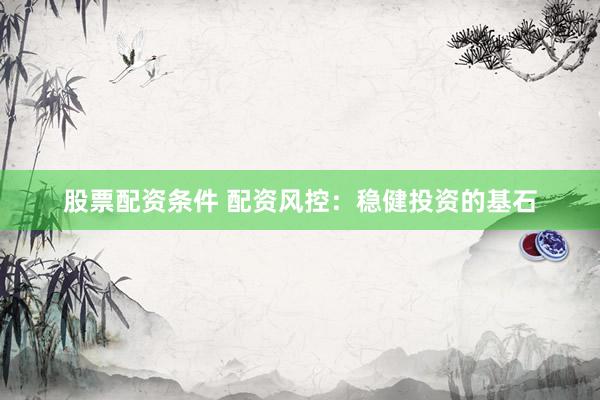 股票配资条件 配资风控:稳健投资的基石