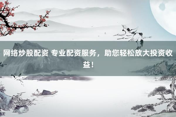 网络炒股配资 专业配资服务,助您轻松放大投资收益!