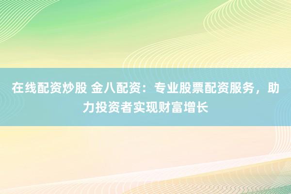 在线配资炒股 金八配资:专业股票配资服务,助力投资者实现财富增长