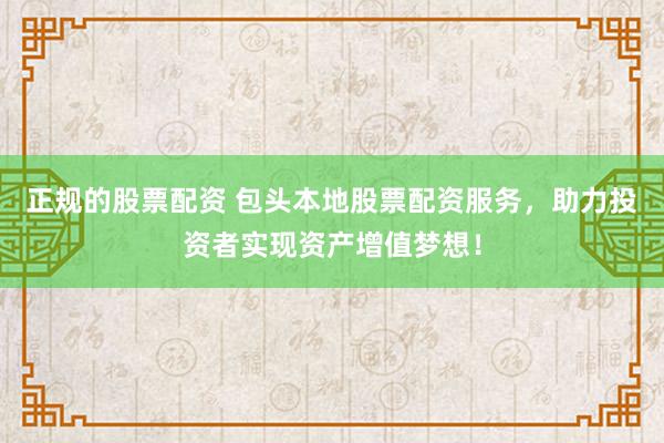 正规的股票配资 包头本地股票配资服务,助力投资者实现资产增值梦想!