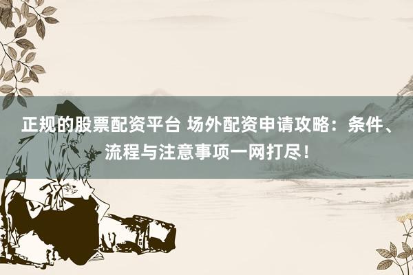 正规的股票配资平台 场外配资申请攻略:条件、流程与注意事项一网打尽!