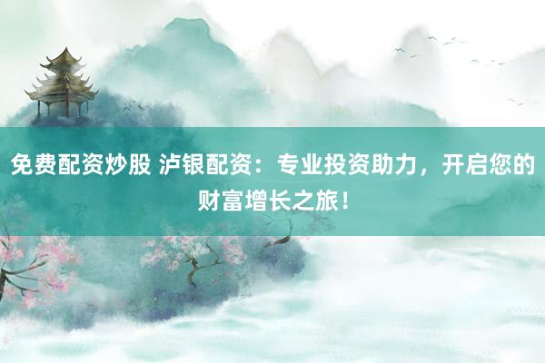 免费配资炒股 泸银配资:专业投资助力,开启您的财富增长之旅!