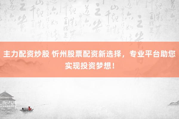 主力配资炒股 忻州股票配资新选择,专业平台助您实现投资梦想!
