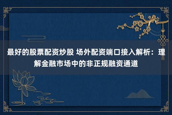 最好的股票配资炒股 场外配资端口接入解析:理解金融市场中的非正规融资通道
