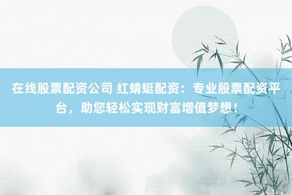在线股票配资公司 红蜻蜓配资:专业股票配资平台,助您轻松实现财富增值梦想!