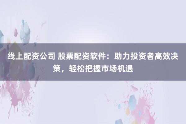 线上配资公司 股票配资软件:助力投资者高效决策,轻松把握市场机遇