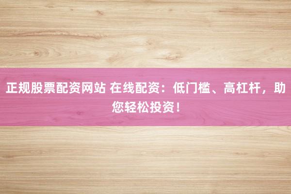 正规股票配资网站 在线配资:低门槛、高杠杆,助您轻松投资!