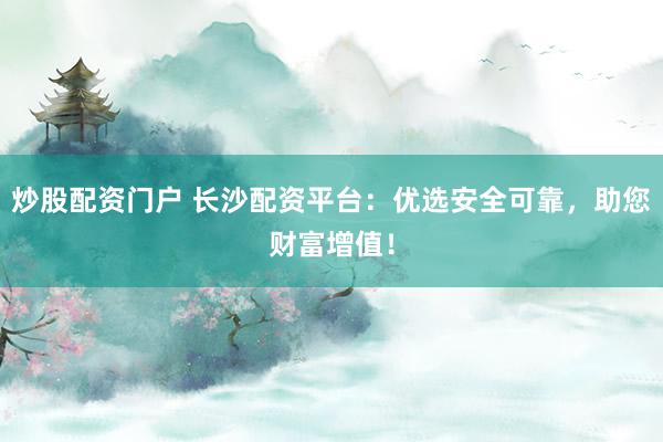 炒股配资门户 长沙配资平台：优选安全可靠，助您财富增值！