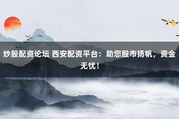 炒股配资论坛 西安配资平台：助您股市扬帆，资金无忧！