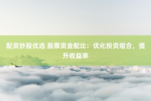 配资炒股优选 股票资金配比:优化投资组合,提升收益率