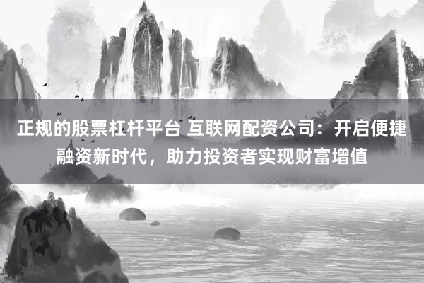 正规的股票杠杆平台 互联网配资公司:开启便捷融资新时代,助力投资者实现财富增值