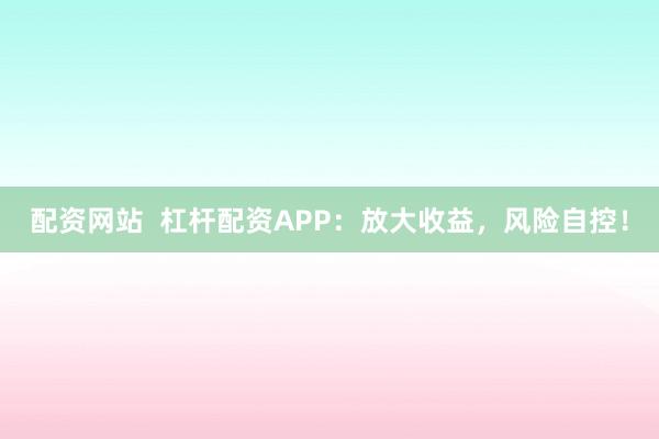 配资网站 杠杆配资APP:放大收益,风险自控!
