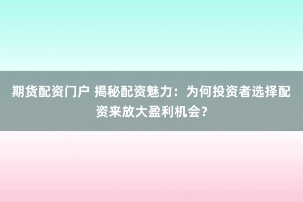 期货配资门户 揭秘配资魅力:为何投资者选择配资来放大盈利机会?