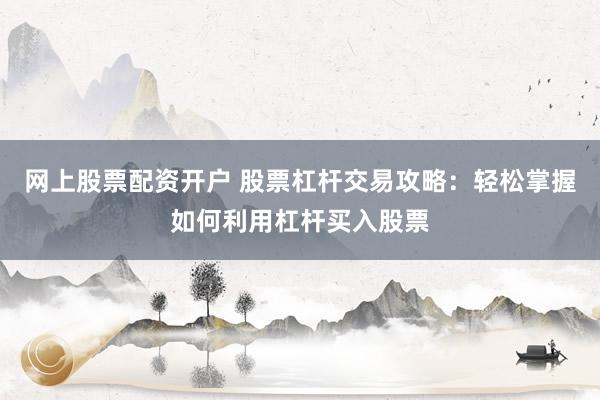 网上股票配资开户 股票杠杆交易攻略：轻松掌握如何利用杠杆买入股票