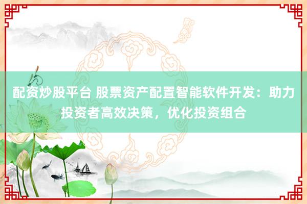 配资炒股平台 股票资产配置智能软件开发:助力投资者高效决策,优化投资组合