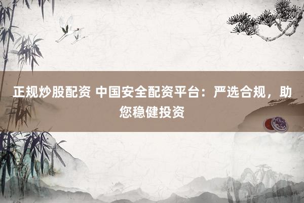 正规炒股配资 中国安全配资平台:严选合规,助您稳健投资