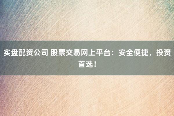 实盘配资公司 股票交易网上平台:安全便捷,投资首选!