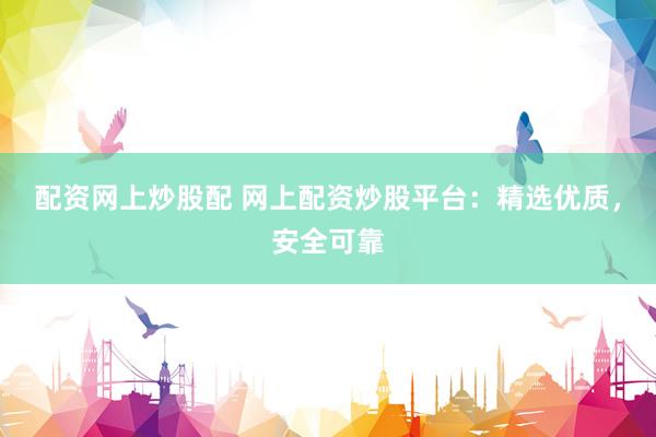 配资网上炒股配 网上配资炒股平台：精选优质，安全可靠