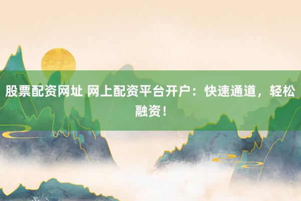 股票配资网址 网上配资平台开户:快速通道,轻松融资!