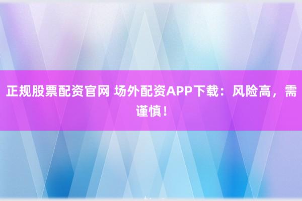 正规股票配资官网 场外配资APP下载:风险高,需谨慎!