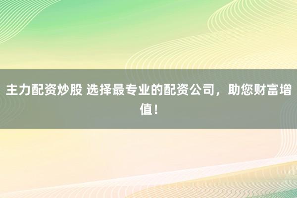 主力配资炒股 选择最专业的配资公司,助您财富增值!