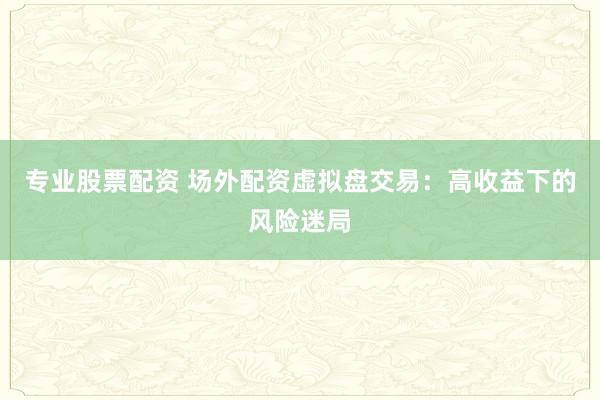 专业股票配资 场外配资虚拟盘交易:高收益下的风险迷局