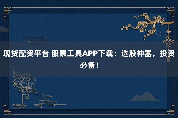 现货配资平台 股票工具APP下载:选股神器,投资必备!