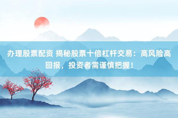 办理股票配资 揭秘股票十倍杠杆交易:高风险高回报,投资者需谨慎把握!