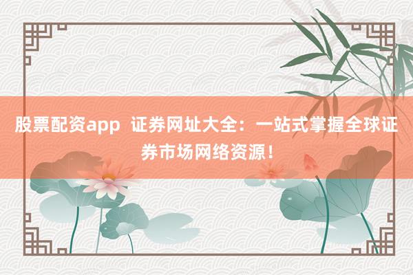 股票配资app 证券网址大全:一站式掌握全球证券市场网络资源!