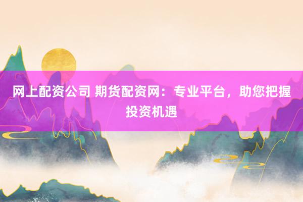 网上配资公司 期货配资网:专业平台,助您把握投资机遇