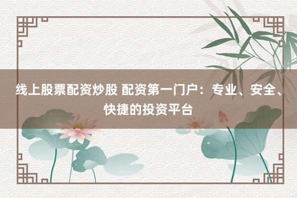 线上股票配资炒股 配资第一门户：专业、安全、快捷的投资平台