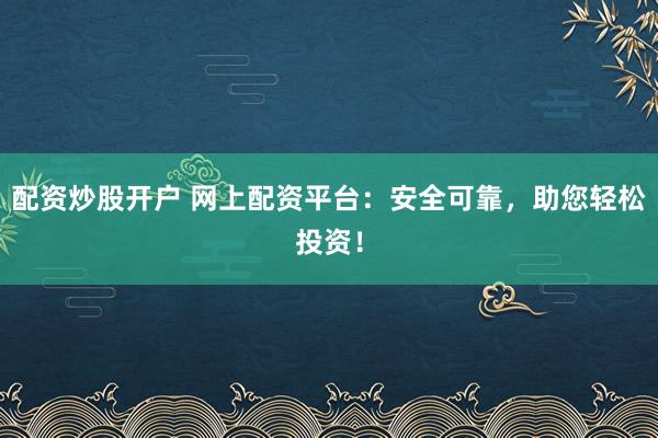 配资炒股开户 网上配资平台:安全可靠,助您轻松投资!