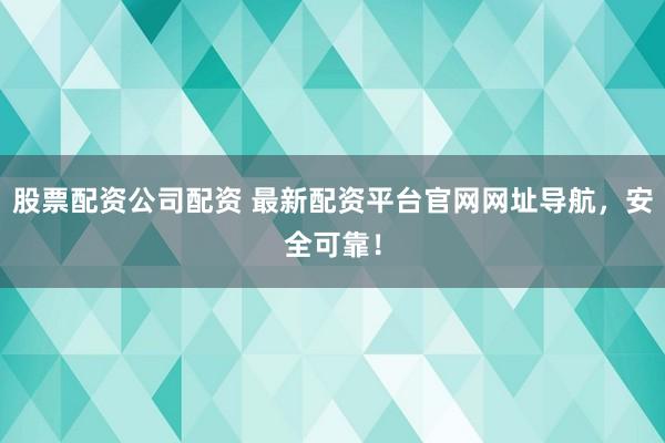 股票配资公司配资 最新配资平台官网网址导航，安全可靠！