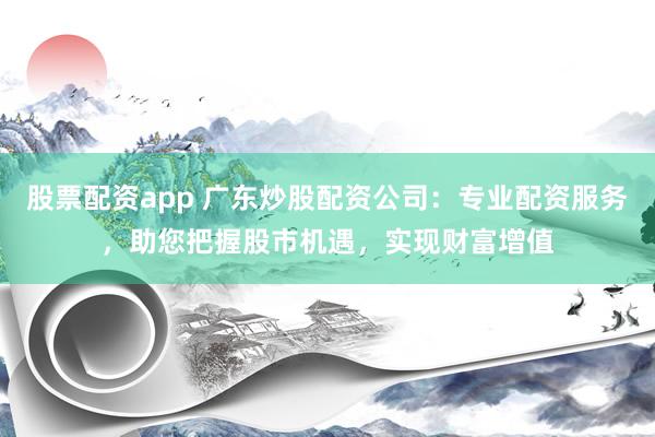 股票配资app 广东炒股配资公司:专业配资服务,助您把握股市机遇,实现财富增值