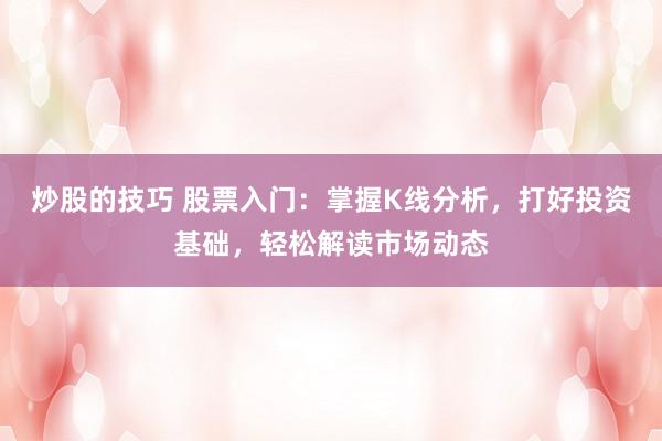 炒股的技巧 股票入门:掌握K线分析,打好投资基础,轻松解读市场动态