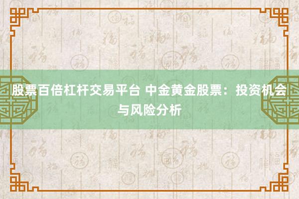 股票百倍杠杆交易平台 中金黄金股票:投资机会与风险分析