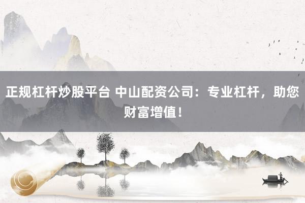 正规杠杆炒股平台 中山配资公司:专业杠杆,助您财富增值!