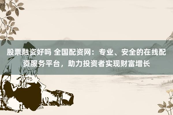 股票融资好吗 全国配资网:专业、安全的在线配资服务平台,助力投资者实现财富增长