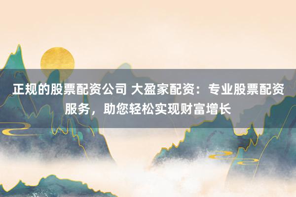 正规的股票配资公司 大盈家配资：专业股票配资服务，助您轻松实现财富增长