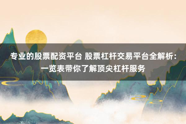 专业的股票配资平台 股票杠杆交易平台全解析:一览表带你了解顶尖杠杆服务