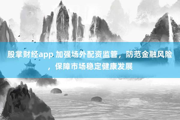 股掌财经app 加强场外配资监管,防范金融风险,保障市场稳定健康发展
