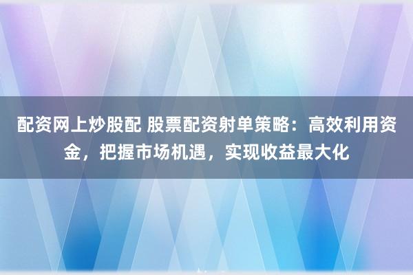 配资网上炒股配 股票配资射单策略:高效利用资金,把握市场机遇,实现收益最大化
