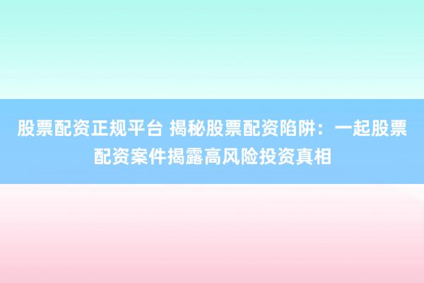 股票配资正规平台 揭秘股票配资陷阱:一起股票配资案件揭露高风险投资真相