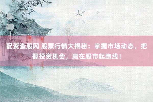 配资查股网 股票行情大揭秘：掌握市场动态，把握投资机会，赢在股市起跑线！