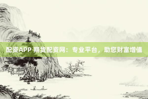 配资APP 期货配资网:专业平台,助您财富增值